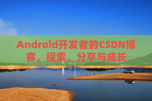 Android开发者的CSDN博客，探索、分享与成长